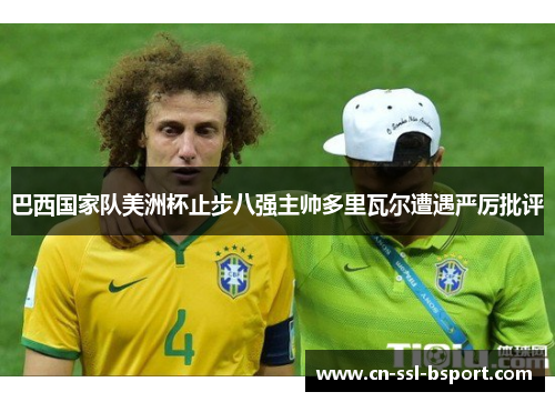 巴西国家队美洲杯止步八强主帅多里瓦尔遭遇严厉批评