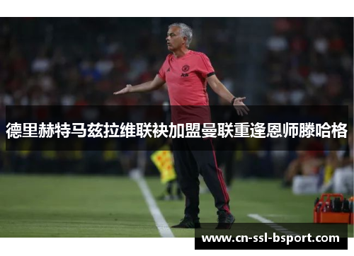 德里赫特马兹拉维联袂加盟曼联重逢恩师滕哈格
