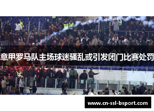 意甲罗马队主场球迷骚乱或引发闭门比赛处罚