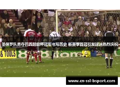 圣保罗队勇夺巴西超级杯冠军书写历史 新赛季首冠引发球迷热烈庆祝