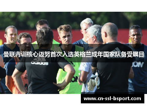 曼联青训核心迈努首次入选英格兰成年国家队备受瞩目