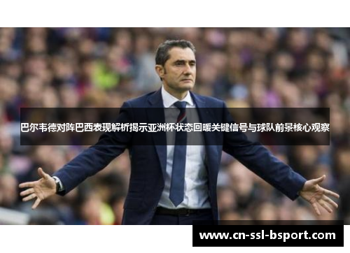 巴尔韦德对阵巴西表现解析揭示亚洲杯状态回暖关键信号与球队前景核心观察
