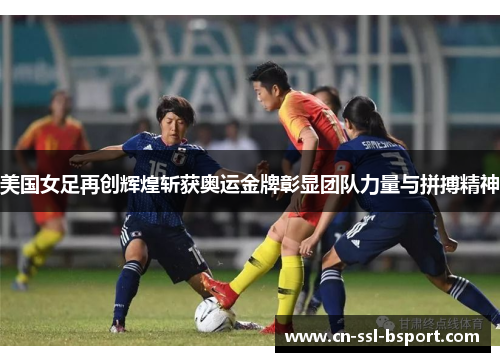 美国女足再创辉煌斩获奥运金牌彰显团队力量与拼搏精神