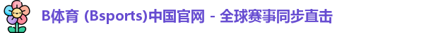 B体育 (Bsports)中国官网 - 全球赛事同步直击